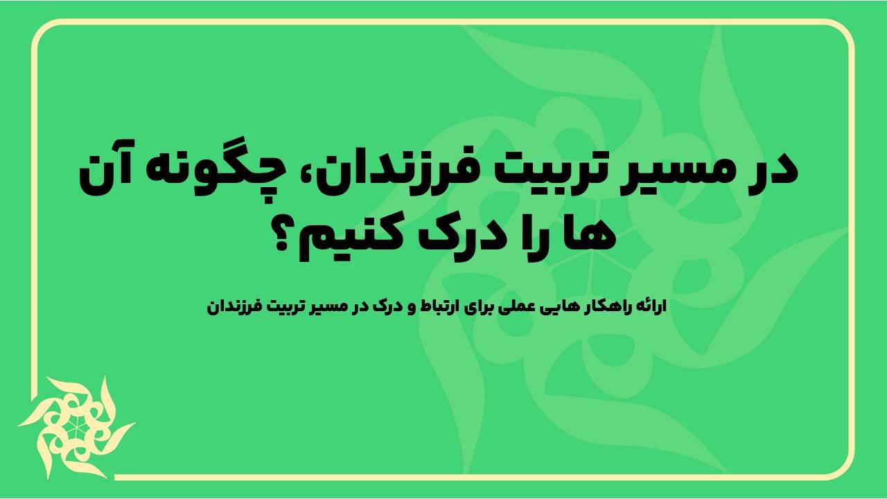 ارائه راهکارهایی عملی برای ارتباط و درک در مسیر تربیت فرزندان